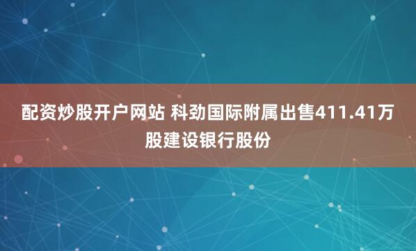 配资炒股开户网站 科劲国际附属出售411.41万股建设银行股份