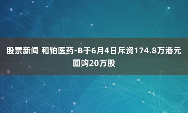 股票新闻 和铂医药-B于6月4日斥资174.8万港元回购20万股
