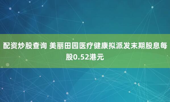 配资炒股查询 美丽田园医疗健康拟派发末期股息每股0.52港元