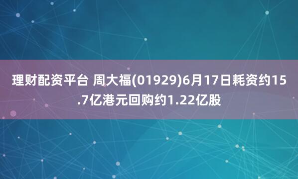 理财配资平台 周大福(01929)6月17日耗资约15.7亿港元回购约1.22亿股