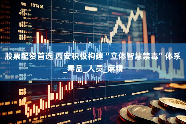 股票配资首选 西安积极构建“立体智慧禁毒”体系_毒品_人员_麻精