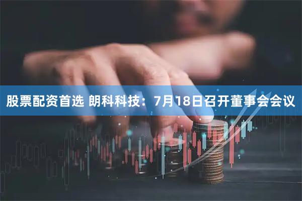 股票配资首选 朗科科技：7月18日召开董事会会议