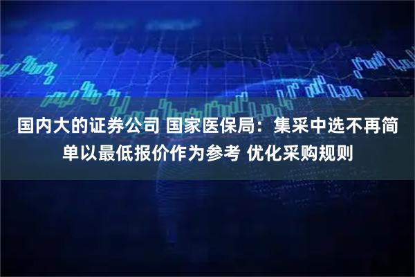 国内大的证券公司 国家医保局：集采中选不再简单以最低报价作为参考 优化采购规则