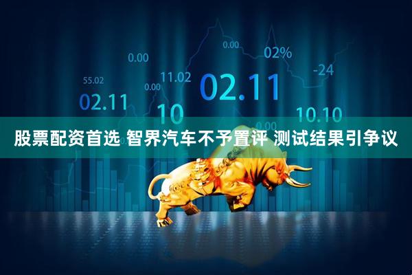股票配资首选 智界汽车不予置评 测试结果引争议