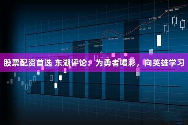 股票配资首选 东湖评论：为勇者喝彩，向英雄学习