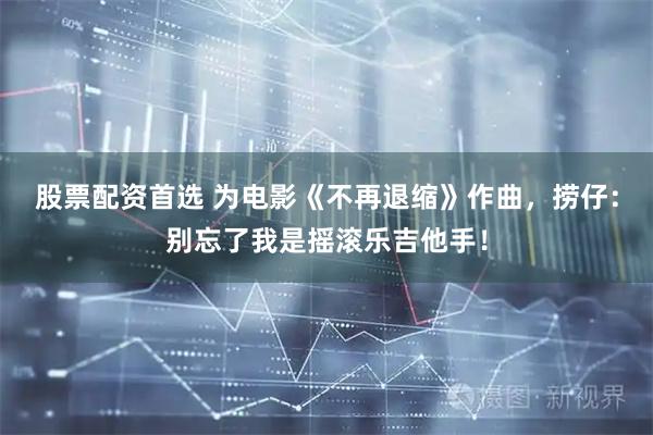 股票配资首选 为电影《不再退缩》作曲，捞仔：别忘了我是摇滚乐吉他手！