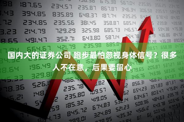 国内大的证券公司 跑步最怕忽视身体信号？很多人不在意，后果要留心