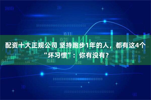 配资十大正规公司 坚持跑步1年的人，都有这4个“坏习惯”：你有没有？