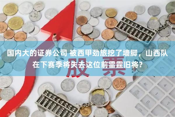 国内大的证券公司 被西甲劲旅挖了墙脚，山西队在下赛季将失去这位前雷霆旧将？