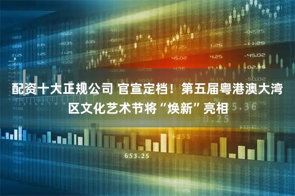 配资十大正规公司 官宣定档！第五届粤港澳大湾区文化艺术节将“焕新”亮相