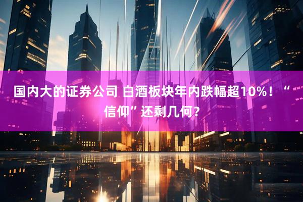 国内大的证券公司 白酒板块年内跌幅超10%！“信仰”还剩几何？