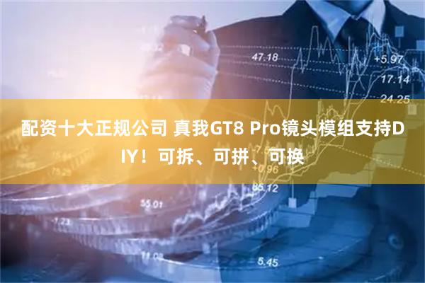 配资十大正规公司 真我GT8 Pro镜头模组支持DIY！可拆、可拼、可换