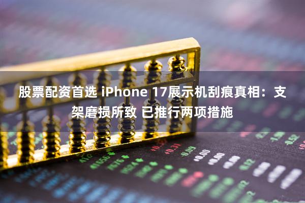 股票配资首选 iPhone 17展示机刮痕真相：支架磨损所致 已推行两项措施