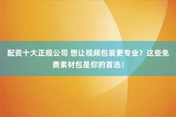 配资十大正规公司 想让视频包装更专业？这些免费素材包是你的首选！