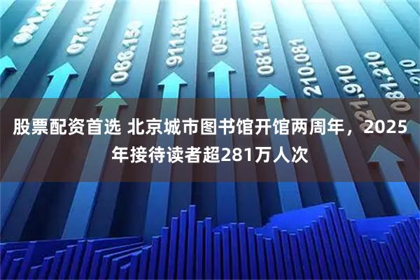 股票配资首选 北京城市图书馆开馆两周年，2025年接待读者超281万人次
