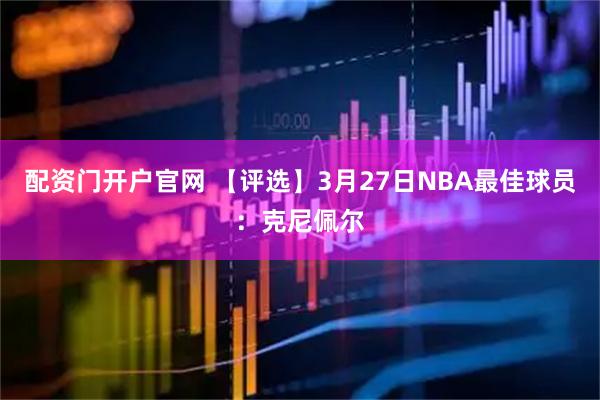 配资门开户官网 【评选】3月27日NBA最佳球员：克尼佩尔