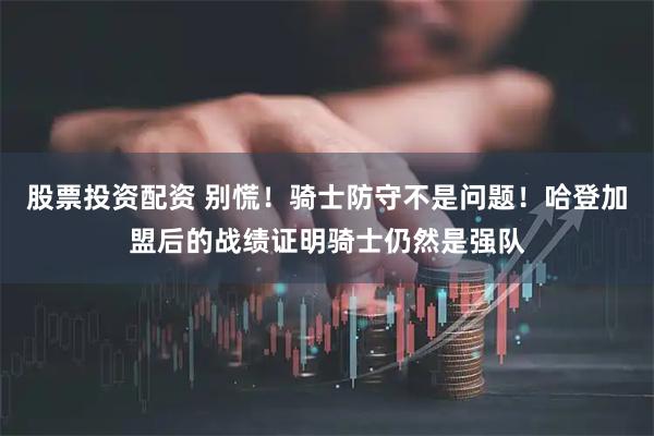 股票投资配资 别慌！骑士防守不是问题！哈登加盟后的战绩证明骑士仍然是强队