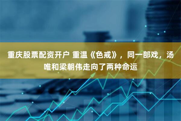 重庆股票配资开户 重温《色戒》，同一部戏，汤唯和梁朝伟走向了两种命运