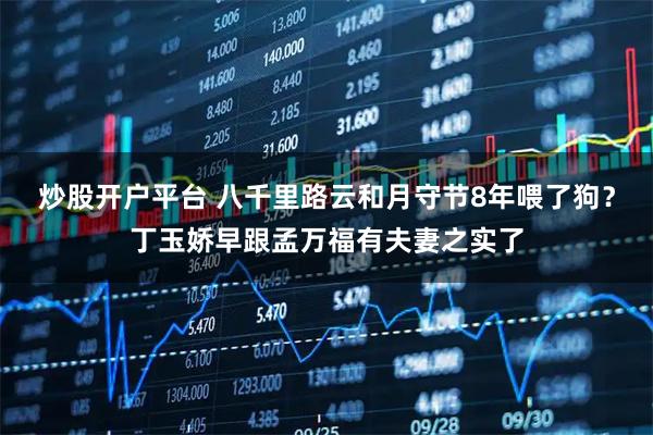 炒股开户平台 八千里路云和月守节8年喂了狗？丁玉娇早跟孟万福有夫妻之实了