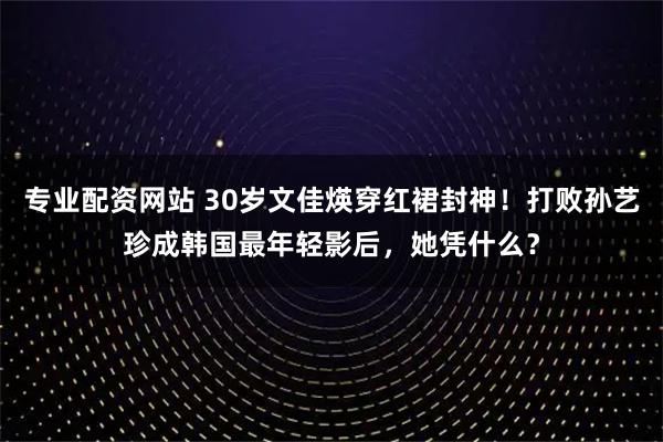 专业配资网站 30岁文佳煐穿红裙封神！打败孙艺珍成韩国最年轻影后，她凭什么？