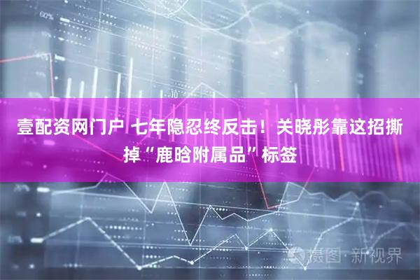 壹配资网门户 七年隐忍终反击！关晓彤靠这招撕掉“鹿晗附属品”标签