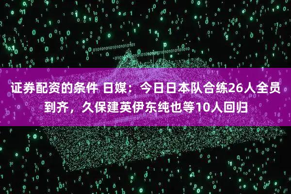 证券配资的条件 日媒：今日日本队合练26人全员到齐，久保建英伊东纯也等10人回归