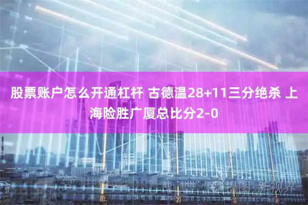 股票账户怎么开通杠杆 古德温28+11三分绝杀 上海险胜广厦总比分2-0