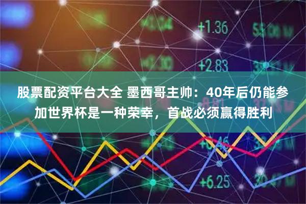 股票配资平台大全 墨西哥主帅：40年后仍能参加世界杯是一种荣幸，首战必须赢得胜利
