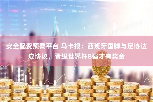 安全配资预警平台 马卡报：西班牙国脚与足协达成协议，晋级世界杯8强才有奖金