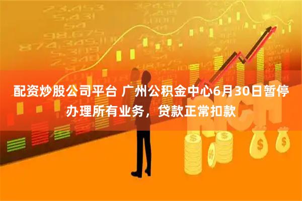 配资炒股公司平台 广州公积金中心6月30日暂停办理所有业务，贷款正常扣款