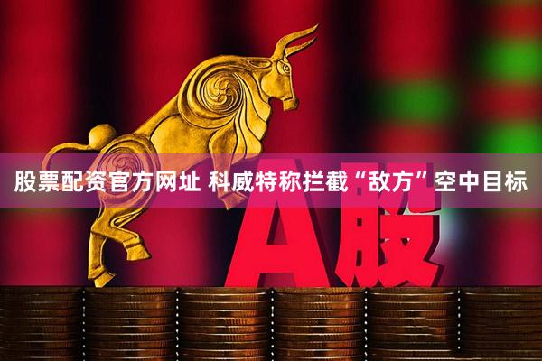 股票配资官方网址 科威特称拦截“敌方”空中目标