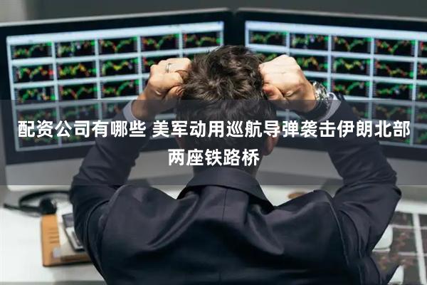 配资公司有哪些 美军动用巡航导弹袭击伊朗北部两座铁路桥