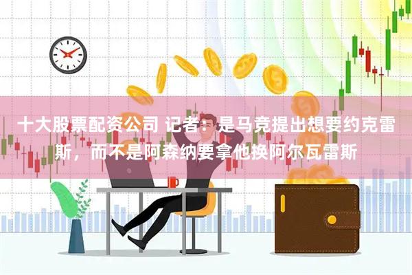 十大股票配资公司 记者：是马竞提出想要约克雷斯，而不是阿森纳要拿他换阿尔瓦雷斯