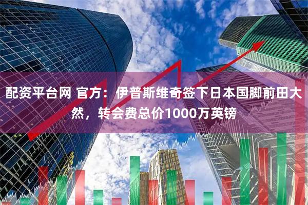 配资平台网 官方：伊普斯维奇签下日本国脚前田大然，转会费总价1000万英镑