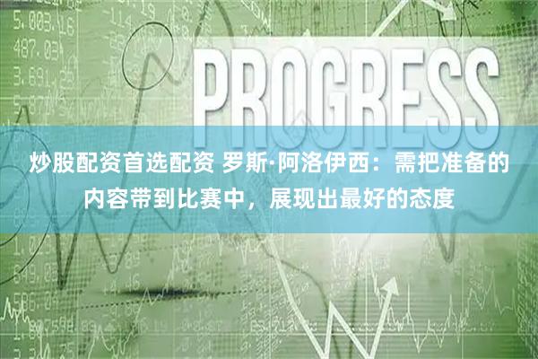 炒股配资首选配资 罗斯·阿洛伊西：需把准备的内容带到比赛中，展现出最好的态度