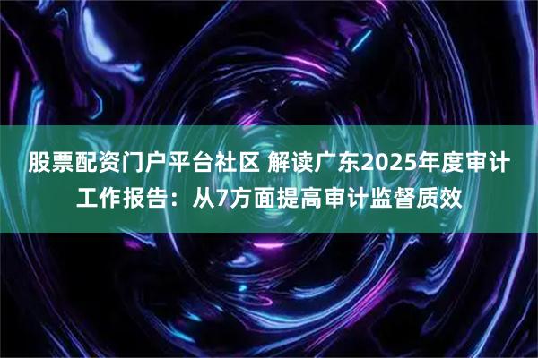 股票配资门户平台社区 解读广东2025年度审计工作报告：从7方面提高审计监督质效