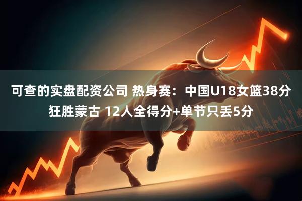 可查的实盘配资公司 热身赛:中国U18女篮38分狂胜蒙古 12人全得分+单节只丢5分
