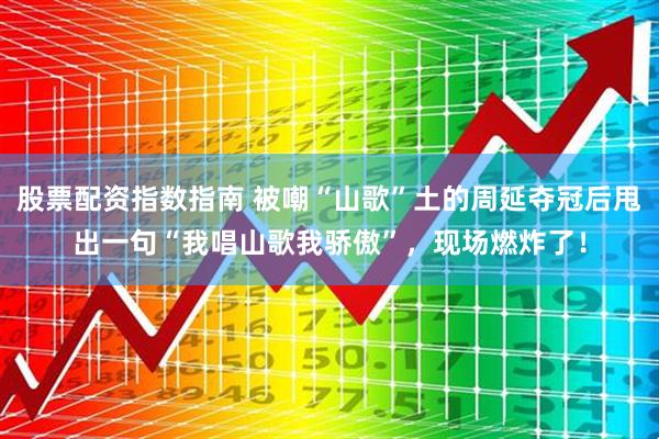 股票配资指数指南 被嘲“山歌”土的周延夺冠后甩出一句“我唱山歌我骄傲”，现场燃炸了！