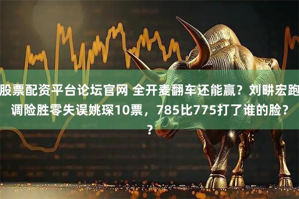 股票配资平台论坛官网 全开麦翻车还能赢？刘畊宏跑调险胜零失误姚琛10票，785比775打了谁的脸？