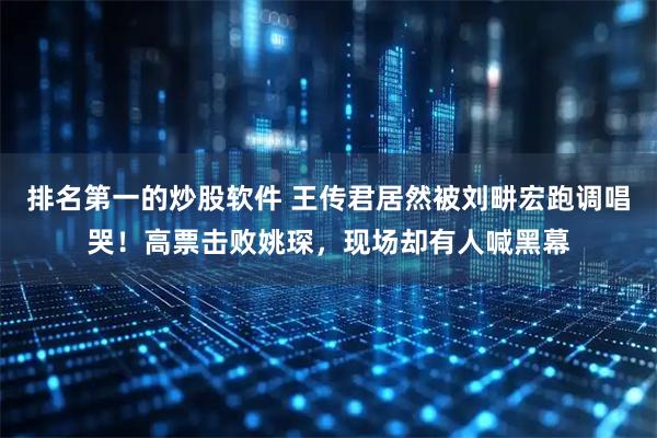 排名第一的炒股软件 王传君居然被刘畊宏跑调唱哭！高票击败姚琛，现场却有人喊黑幕