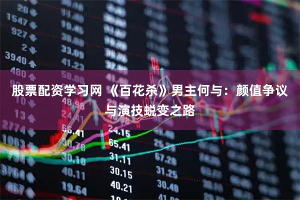 股票配资学习网 《百花杀》男主何与：颜值争议与演技蜕变之路