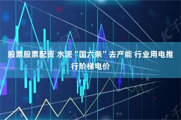 股票股票配资 水泥“国六条”去产能 行业用电推行阶梯电价