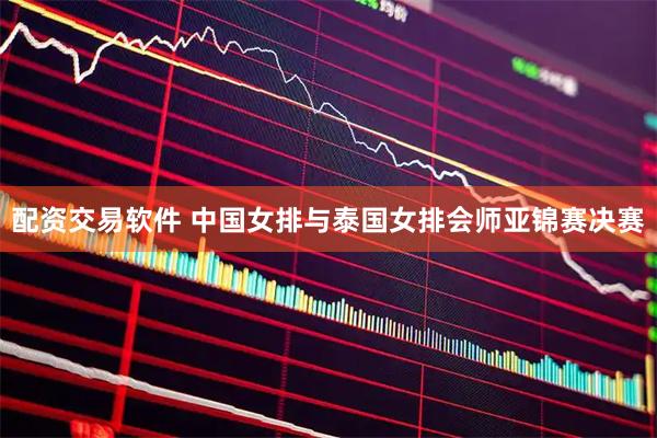 配资交易软件 中国女排与泰国女排会师亚锦赛决赛