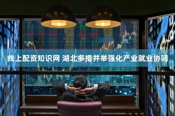线上配资知识网 湖北多措并举强化产业就业协同