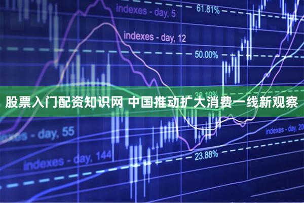 股票入门配资知识网 中国推动扩大消费一线新观察
