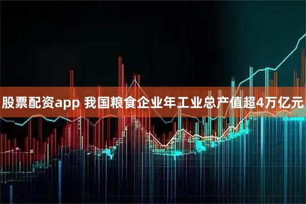 股票配资app 我国粮食企业年工业总产值超4万亿元