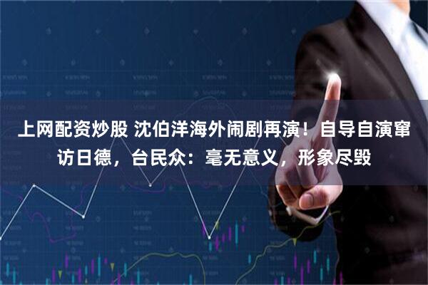 上网配资炒股 沈伯洋海外闹剧再演！自导自演窜访日德，台民众：毫无意义，形象尽毁