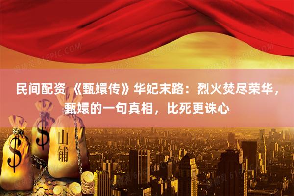 民间配资 《甄嬛传》华妃末路：烈火焚尽荣华，甄嬛的一句真相，比死更诛心
