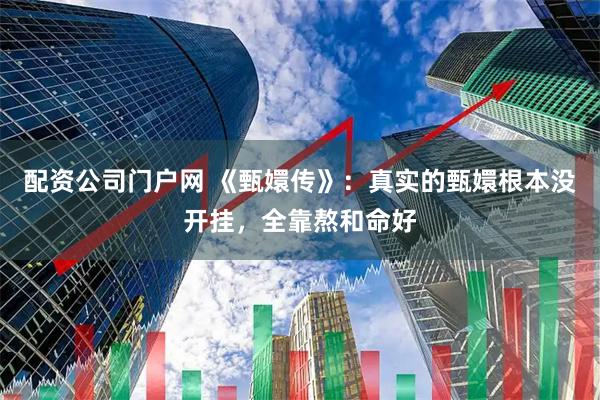 配资公司门户网 《甄嬛传》：真实的甄嬛根本没开挂，全靠熬和命好