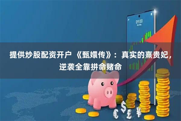 提供炒股配资开户 《甄嬛传》：真实的熹贵妃，逆袭全靠拼命赌命